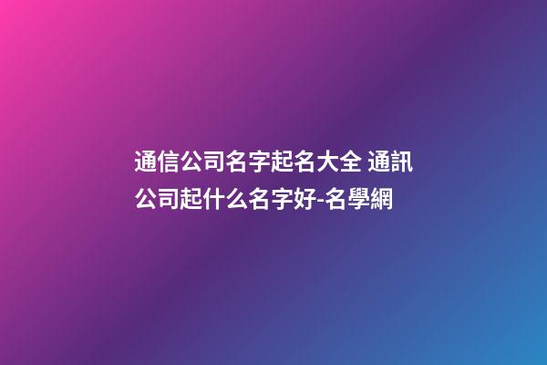 通信公司名字起名大全 通訊公司起什么名字好-名學網